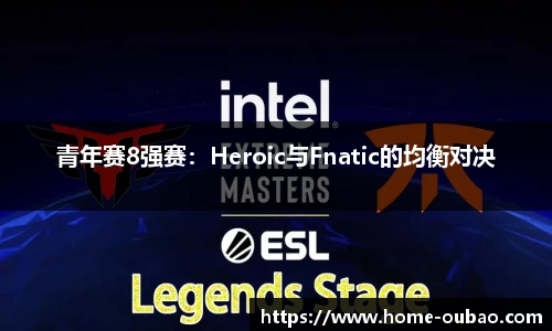 青年赛8强赛：Heroic与Fnatic的均衡对决