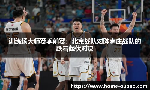 训练场大师赛季前赛：北京战队对阵枣庄战队的跌宕起伏对决